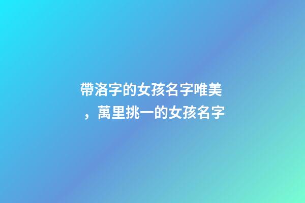 帶洛字的女孩名字唯美，萬里挑一的女孩名字